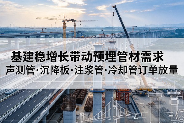 鄂托克旗基建稳增长带动预埋监测管材需求，声测管、沉降板、注浆管订单持续放量